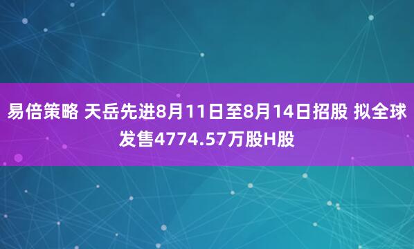 易倍策略 天岳先进8月11日至8月14日招股 拟全球发售4774.57万股H股