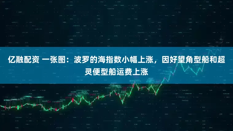 亿融配资 一张图：波罗的海指数小幅上涨，因好望角型船和超灵便型船运费上涨