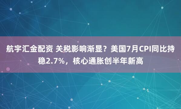 航宇汇金配资 关税影响渐显？美国7月CPI同比持稳2.7%，核心通胀创半年新高