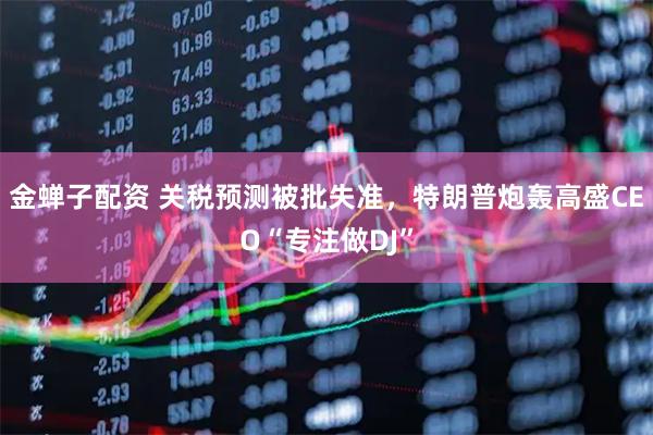 金蝉子配资 关税预测被批失准，特朗普炮轰高盛CEO“专注做DJ”