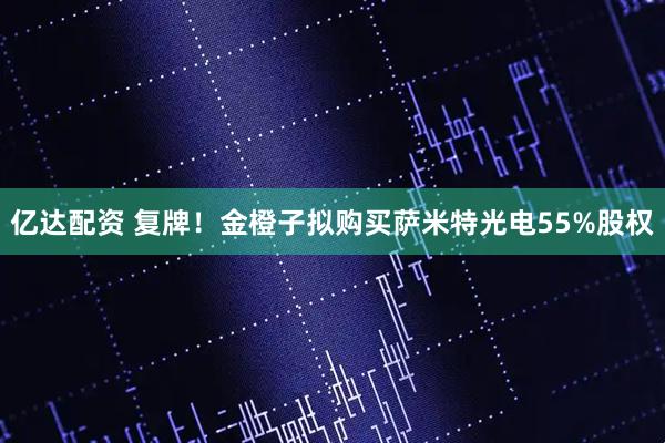 亿达配资 复牌！金橙子拟购买萨米特光电55%股权