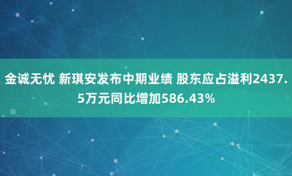 金诚无忧 新琪安发布中期业绩 股东应占溢利2437.5万元同比增加586.43%