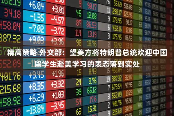 精高策略 外交部：望美方将特朗普总统欢迎中国留学生赴美学习的表态落到实处