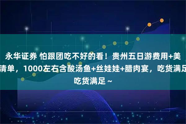 永华证券 怕跟团吃不好的看！贵州五日游费用+美食清单，1000左右含酸汤鱼+丝娃娃+腊肉宴，吃货满足～