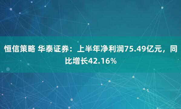 恒信策略 华泰证券：上半年净利润75.49亿元，同比增长42.16%