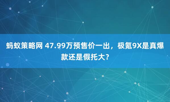 蚂蚁策略网 47.99万预售价一出，极氪9X是真爆款还是假托大？