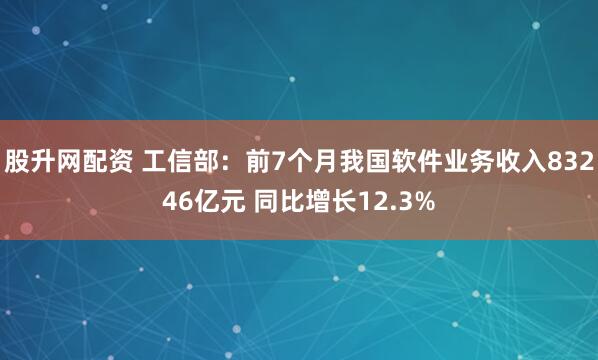 股升网配资 工信部：前7个月我国软件业务收入83246亿元 同比增长12.3%