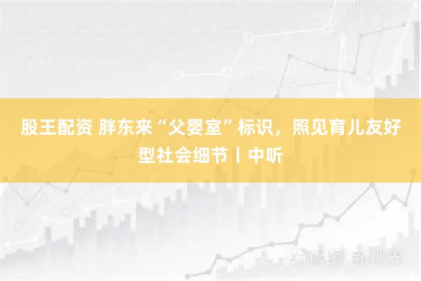 股王配资 胖东来“父婴室”标识，照见育儿友好型社会细节丨中听