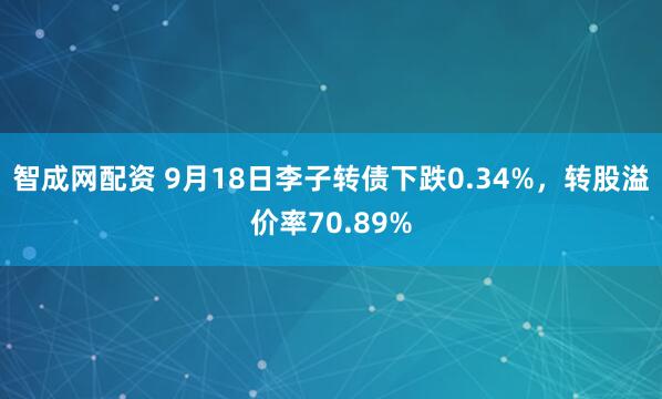 智成网配资 9月18日李子转债下跌0.34%，转股溢价率70.89%
