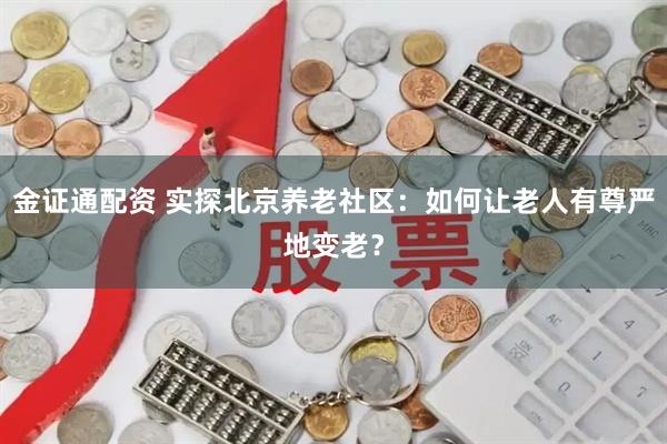 金证通配资 实探北京养老社区：如何让老人有尊严地变老？