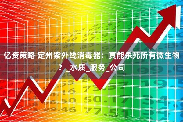 亿资策略 定州紫外线消毒器：真能杀死所有微生物？_水质_服务_公司