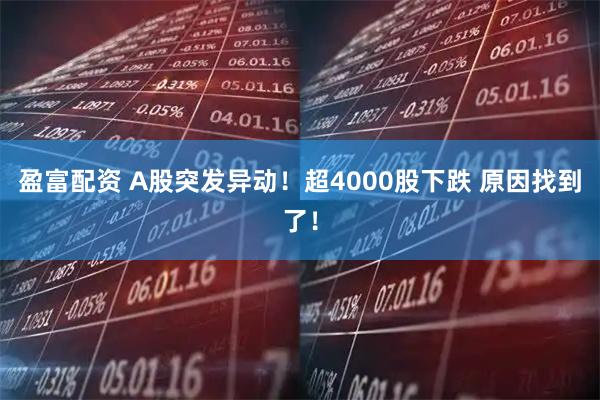盈富配资 A股突发异动！超4000股下跌 原因找到了！