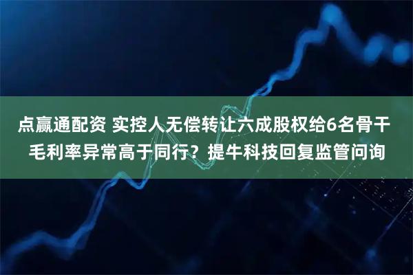 点赢通配资 实控人无偿转让六成股权给6名骨干 毛利率异常高于同行？提牛科技回复监管问询
