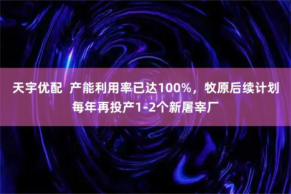 天宇优配  产能利用率已达100%，牧原后续计划每年再投产1-2个新屠宰厂