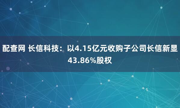 配查网 长信科技：以4.15亿元收购子公司长信新显43.86%股权