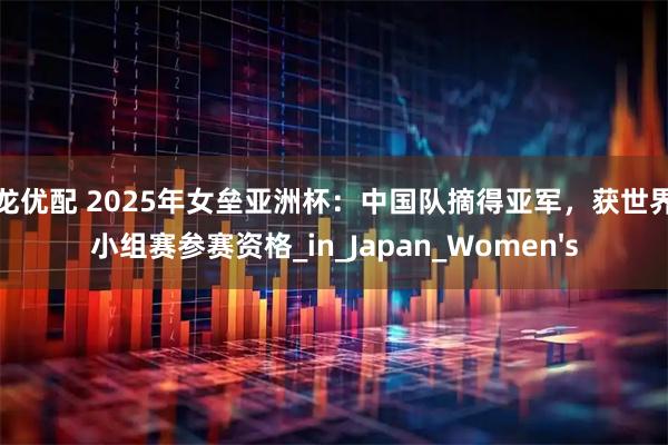 御龙优配 2025年女垒亚洲杯：中国队摘得亚军，获世界杯小组赛参赛资格_in_Japan_Women's